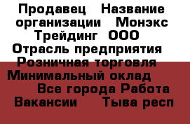 Продавец › Название организации ­ Монэкс Трейдинг, ООО › Отрасль предприятия ­ Розничная торговля › Минимальный оклад ­ 11 000 - Все города Работа » Вакансии   . Тыва респ.